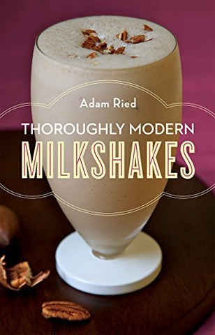 Thoroughly Modern Milkshakes: 100 Thick and Creamy Shakes You Can Make At Home: 100 Classic and Contemporary Recipes Kindle Edition