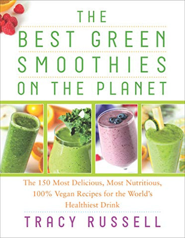 The Best Green Smoothies on the Planet: The 150 Most Delicious, Most Nutritious, 100% Vegan Recipes for the World's Healthiest Drink