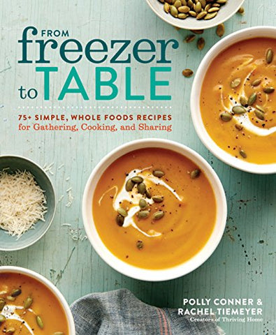 From Freezer to Table: 75+ Simple, Whole Foods Recipes for Gathering, Cooking, and Sharing: A Cookbook