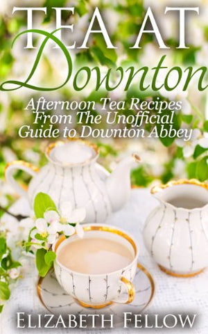 Tea at Downton - Afternoon Tea Recipes From The Unofficial Guide to Downton Abbey (Downton Abbey Tea Books)