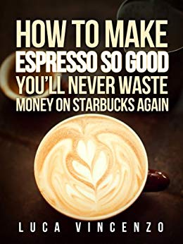 How to Make Espresso So Good You'll Never Waste Money on Starbucks Again (The Coffee Maestro Series Book 2)