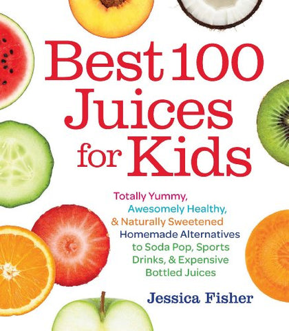 Best 100 Juices for Kids: Totally Yummy, Awesomely Healthy, & Naturally Sweetened Homemade Alternatives to Soda Pop, Sports Drinks, and Expensive Bottled Juices Kindle Edition